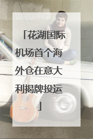 花湖国际机场首个海外仓在意大利揭牌投运