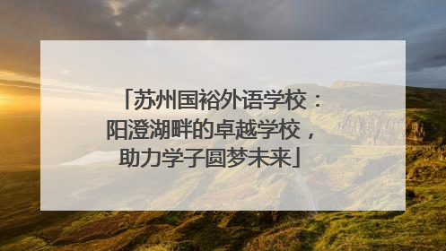 苏州国裕外语学校：阳澄湖畔的卓越学校，助力学子圆梦未来