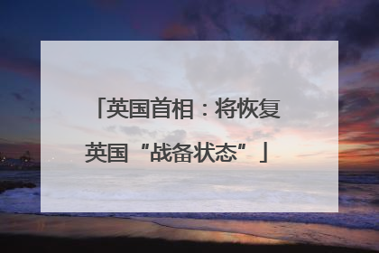 英国首相：将恢复英国“战备状态”