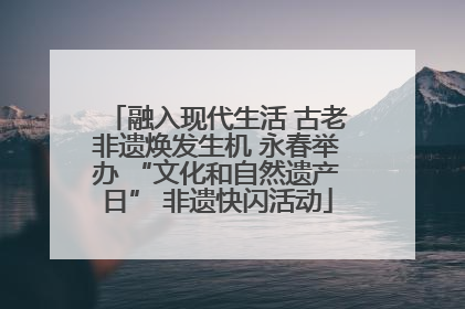 融入现代生活 古老非遗焕发生机 永春举办 “文化和自然遗产日” 非遗快闪活动