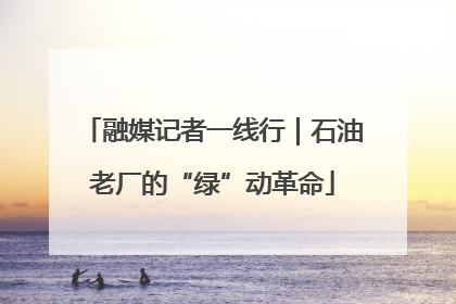 融媒记者一线行｜石油老厂的“绿”动革命