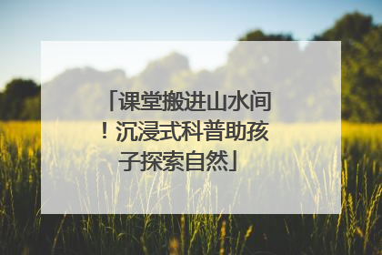 课堂搬进山水间！沉浸式科普助孩子探索自然