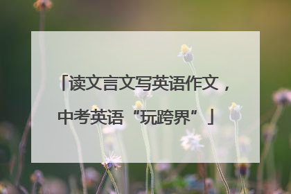 读文言文写英语作文，中考英语“玩跨界”