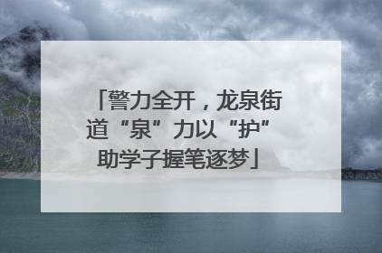 警力全开，龙泉街道“泉”力以“护”助学子握笔逐梦