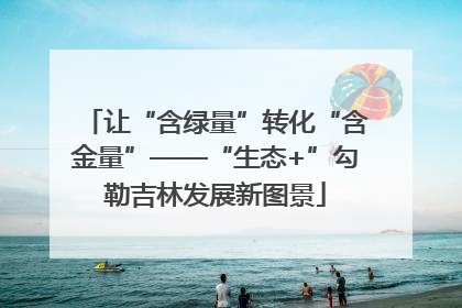 让“含绿量”转化“含金量”——“生态+”勾勒吉林发展新图景