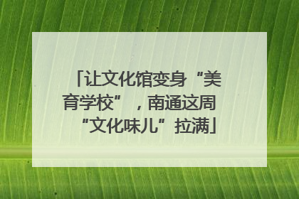 让文化馆变身“美育学校”，南通这周“文化味儿”拉满
