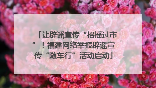 让辟谣宣传“招摇过市”！福建网络举报辟谣宣传“随车行”活动启动