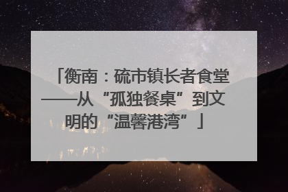 衡南：硫市镇长者食堂——从“孤独餐桌”到文明的“温馨港湾”