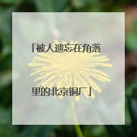 被人遗忘在角落里的北京铜厂
