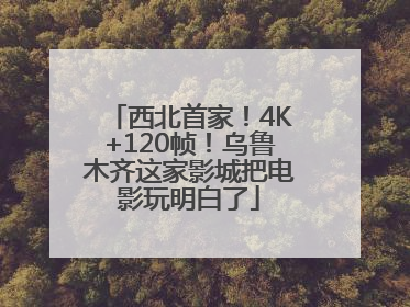 西北首家！4K+120帧！乌鲁木齐这家影城把电影玩明白了