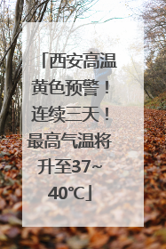 西安高温黄色预警！连续三天！最高气温将升至37~40℃