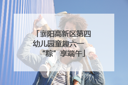 襄阳高新区第四幼儿园童趣六一 “粽”享端午