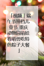 视频｜端午节撞档儿童节 重庆动物园萌娃看萌兽吃特色粽子大餐