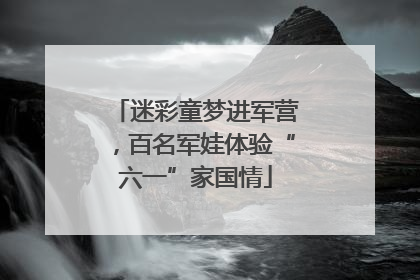 迷彩童梦进军营，百名军娃体验“六一”家国情