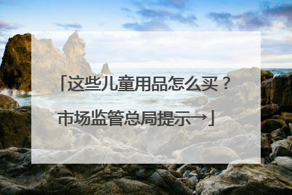 这些儿童用品怎么买？市场监管总局提示→