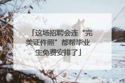 这场招聘会连“完美证件照”都帮毕业生免费安排了
