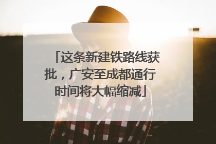 这条新建铁路线获批，广安至成都通行时间将大幅缩减