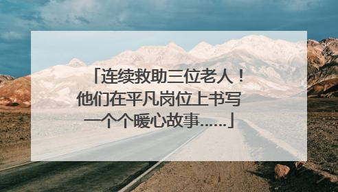 连续救助三位老人！他们在平凡岗位上书写一个个暖心故事……