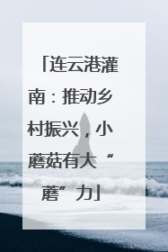 连云港灌南：推动乡村振兴，小蘑菇有大“蘑”力