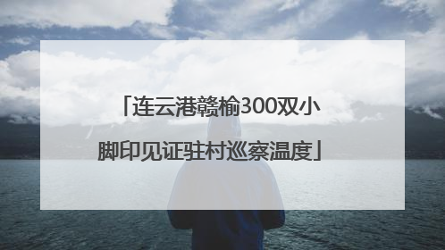 连云港赣榆300双小脚印见证驻村巡察温度