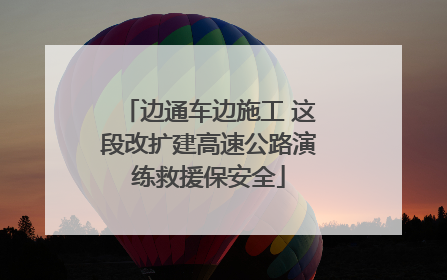 边通车边施工 这段改扩建高速公路演练救援保安全