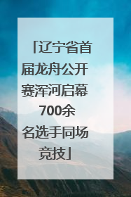 辽宁省首届龙舟公开赛浑河启幕 700余名选手同场竞技