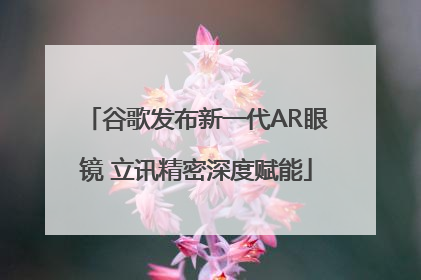 谷歌发布新一代AR眼镜 立讯精密深度赋能