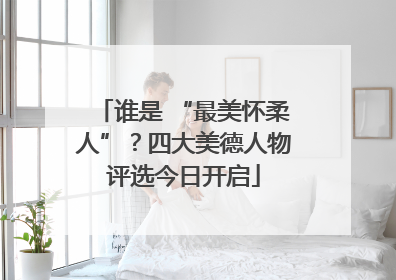 谁是 “最美怀柔人”？四大美德人物评选今日开启