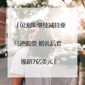 贝索斯继续减持亚马逊股票 婚礼后套现超7亿美元