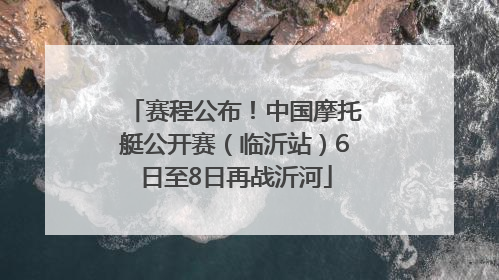 赛程公布！中国摩托艇公开赛（临沂站）6日至8日再战沂河