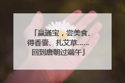 赢通宝，尝美食、得香囊、扎艾草……回到唐朝过端午