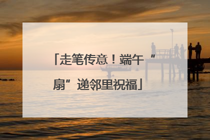 走笔传意！端午“扇”递邻里祝福