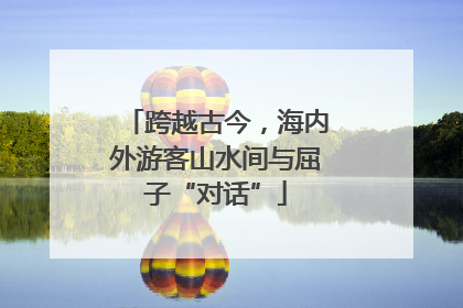 跨越古今，海内外游客山水间与屈子“对话”