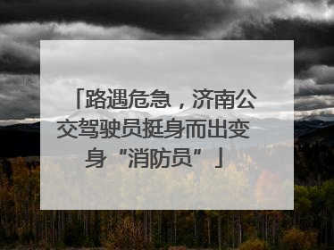 路遇危急，济南公交驾驶员挺身而出变身“消防员”