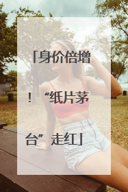 身价倍增！“纸片茅台”走红