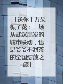 送你十万朵栀子花：一场从武汉出发的城市联动，也是爷爷不泡茶的全国绽放之旅