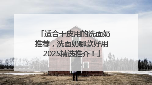 适合干皮用的洗面奶推荐，洗面奶哪款好用2025精选推介！