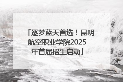 逐梦蓝天首选！昆明航空职业学院2025年首届招生启动