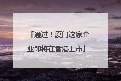 通过！厦门这家企业即将在香港上市