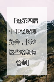 逛第四届中非经贸博览会，长沙这些路段有管制