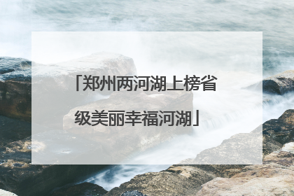 郑州两河湖上榜省级美丽幸福河湖