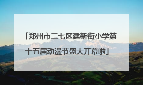 郑州市二七区建新街小学第十五届动漫节盛大开幕啦