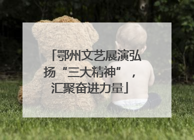 鄂州文艺展演弘扬“三大精神”，汇聚奋进力量