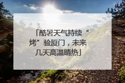 酷暑天气持续“烤”验厦门，未来几天高温晴热