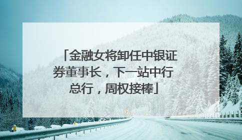 金融女将卸任中银证券董事长，下一站中行总行，周权接棒