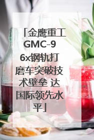 金鹰重工GMC-96x钢轨打磨车突破技术壁垒 达国际领先水平