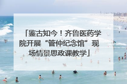鉴古知今！齐鲁医药学院开展“管仲纪念馆”现场情景思政课教学
