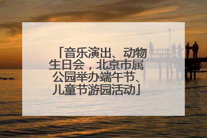 音乐演出、动物生日会，北京市属公园举办端午节、儿童节游园活动