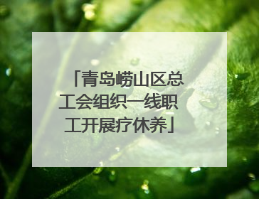 青岛崂山区总工会组织一线职工开展疗休养