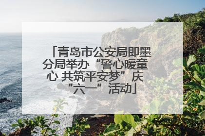 青岛市公安局即墨分局举办“警心暖童心 共筑平安梦”庆“六一”活动